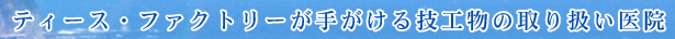 ティース・ファクトリーが手がける技工物の取り扱い医院