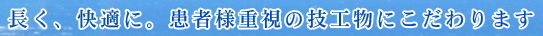 長く、快適に。患者様重視の技工物にこだわります