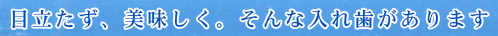 目立たず、美味しく。そんな入れ歯があります
