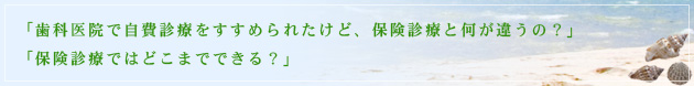 「歯科医院で自費診療をすすめられたけど、保険診療と何が違うの？」「保険診療ではどこまでできる？」