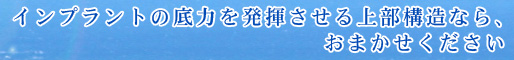 インプラントの底力を発揮させる上部構造なら、おまかせください
